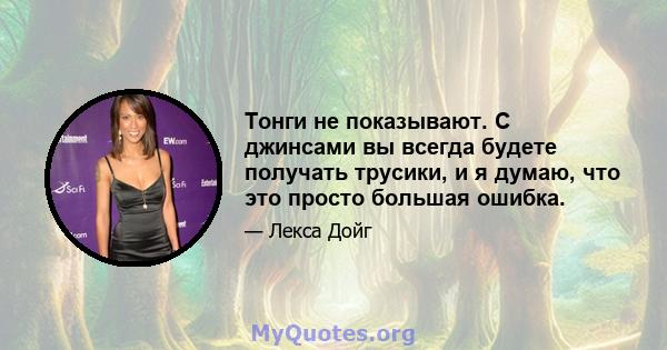 Тонги не показывают. С джинсами вы всегда будете получать трусики, и я думаю, что это просто большая ошибка.