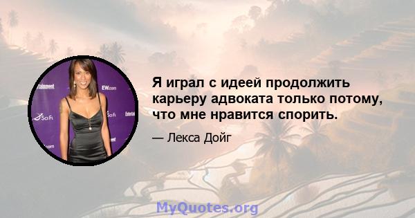 Я играл с идеей продолжить карьеру адвоката только потому, что мне нравится спорить.