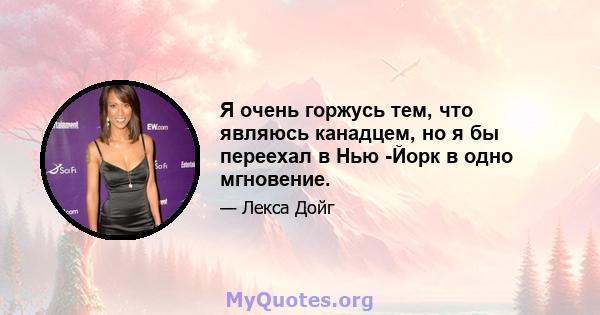 Я очень горжусь тем, что являюсь канадцем, но я бы переехал в Нью -Йорк в одно мгновение.