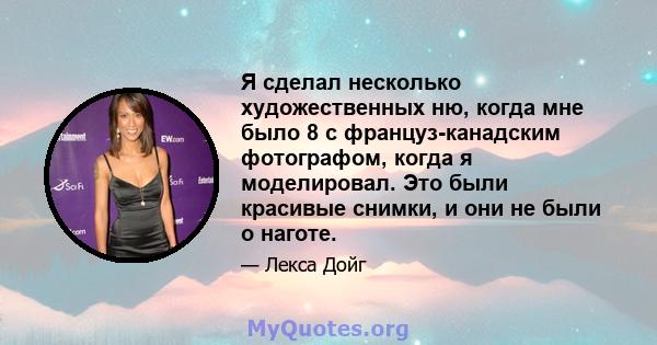 Я сделал несколько художественных ню, когда мне было 8 с француз-канадским фотографом, когда я моделировал. Это были красивые снимки, и они не были о наготе.