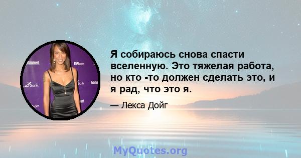 Я собираюсь снова спасти вселенную. Это тяжелая работа, но кто -то должен сделать это, и я рад, что это я.