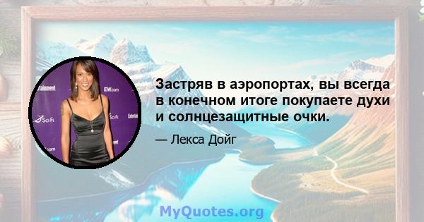 Застряв в аэропортах, вы всегда в конечном итоге покупаете духи и солнцезащитные очки.