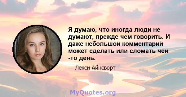 Я думаю, что иногда люди не думают, прежде чем говорить. И даже небольшой комментарий может сделать или сломать чей -то день.