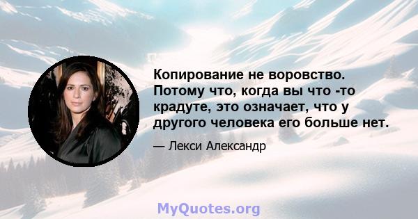 Копирование не воровство. Потому что, когда вы что -то крадуте, это означает, что у другого человека его больше нет.