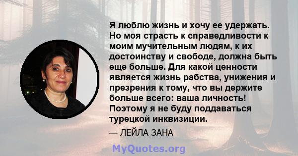 Я люблю жизнь и хочу ее удержать. Но моя страсть к справедливости к моим мучительным людям, к их достоинству и свободе, должна быть еще больше. Для какой ценности является жизнь рабства, унижения и презрения к тому, что 