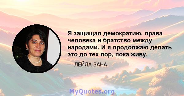 Я защищал демократию, права человека и братство между народами. И я продолжаю делать это до тех пор, пока живу.