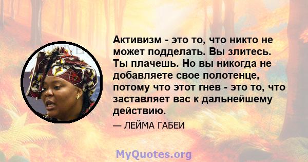 Активизм - это то, что никто не может подделать. Вы злитесь. Ты плачешь. Но вы никогда не добавляете свое полотенце, потому что этот гнев - это то, что заставляет вас к дальнейшему действию.