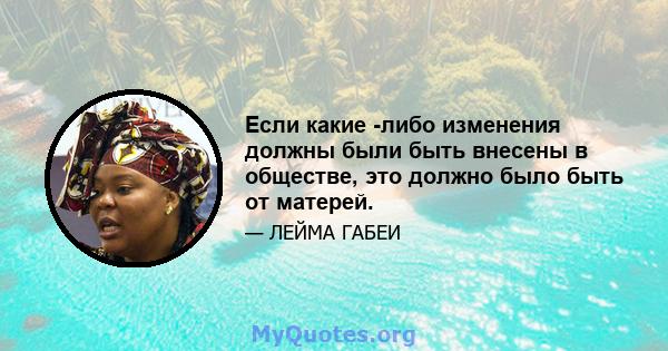 Если какие -либо изменения должны были быть внесены в обществе, это должно было быть от матерей.