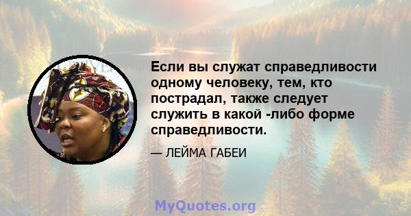 Если вы служат справедливости одному человеку, тем, кто пострадал, также следует служить в какой -либо форме справедливости.