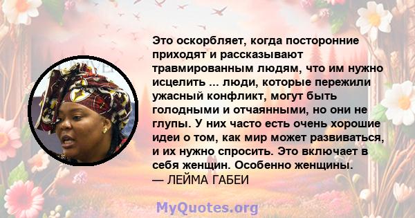 Это оскорбляет, когда посторонние приходят и рассказывают травмированным людям, что им нужно исцелить ... люди, которые пережили ужасный конфликт, могут быть голодными и отчаянными, но они не глупы. У них часто есть