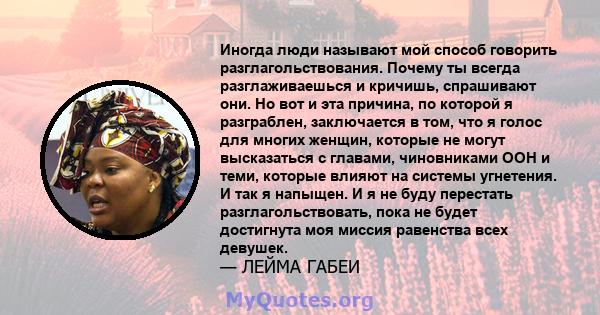 Иногда люди называют мой способ говорить разглагольствования. Почему ты всегда разглаживаешься и кричишь, спрашивают они. Но вот и эта причина, по которой я разграблен, заключается в том, что я голос для многих женщин,