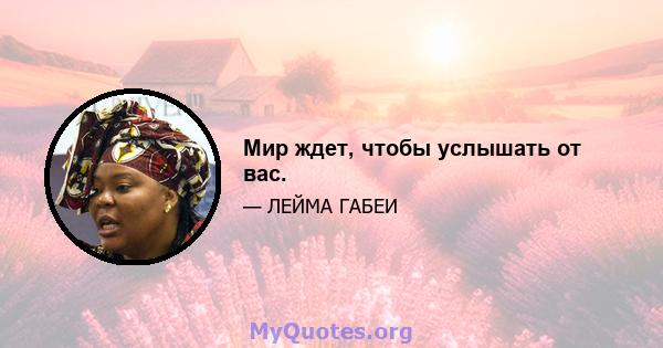 Мир ждет, чтобы услышать от вас.