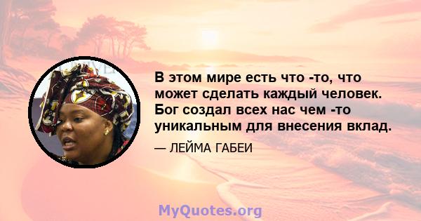 В этом мире есть что -то, что может сделать каждый человек. Бог создал всех нас чем -то уникальным для внесения вклад.