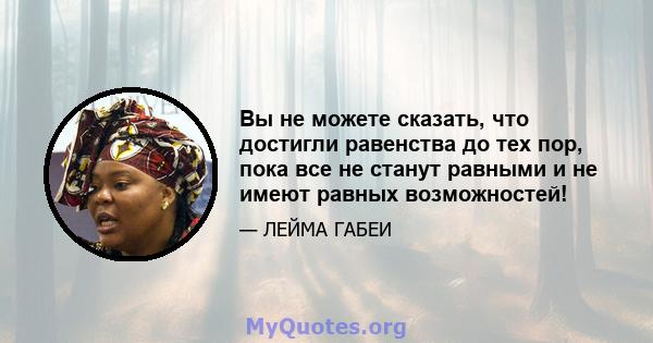 Вы не можете сказать, что достигли равенства до тех пор, пока все не станут равными и не имеют равных возможностей!