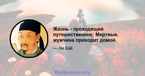 Жизнь - проходящий путешественник; Мертвые, мужчина приходит домой.