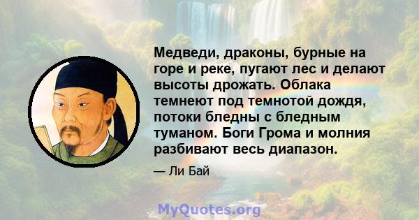 Медведи, драконы, бурные на горе и реке, пугают лес и делают высоты дрожать. Облака темнеют под темнотой дождя, потоки бледны с бледным туманом. Боги Грома и молния разбивают весь диапазон.