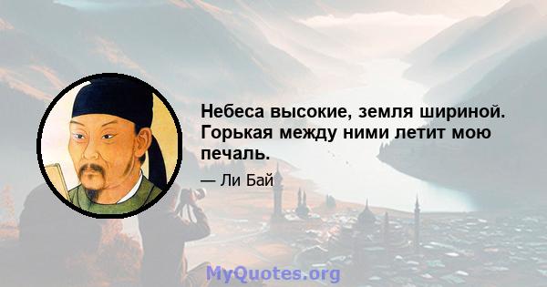 Небеса высокие, земля шириной. Горькая между ними летит мою печаль.