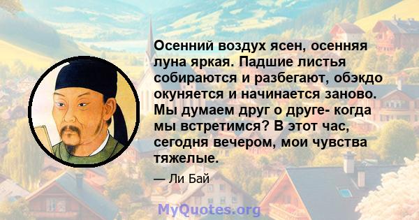 Осенний воздух ясен, осенняя луна яркая. Падшие листья собираются и разбегают, обэкдо окуняется и начинается заново. Мы думаем друг о друге- когда мы встретимся? В этот час, сегодня вечером, мои чувства тяжелые.