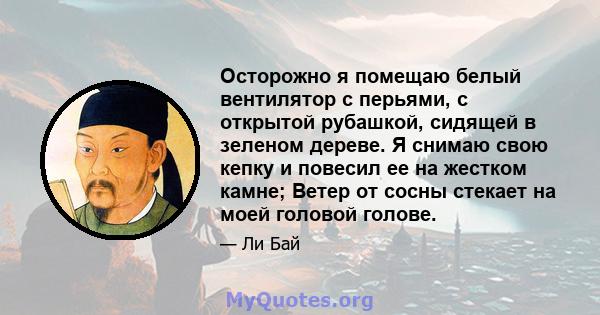 Осторожно я помещаю белый вентилятор с перьями, с открытой рубашкой, сидящей в зеленом дереве. Я снимаю свою кепку и повесил ее на жестком камне; Ветер от сосны стекает на моей головой голове.