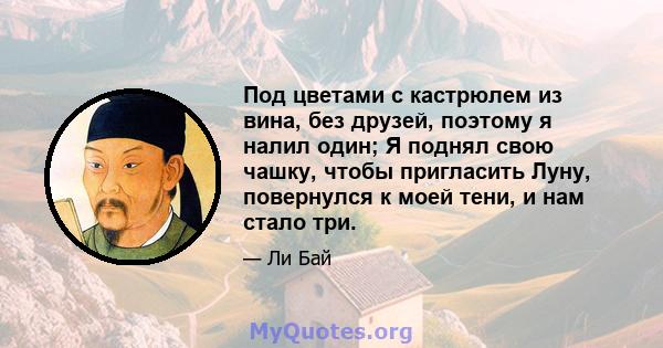 Под цветами с кастрюлем из вина, без друзей, поэтому я налил один; Я поднял свою чашку, чтобы пригласить Луну, повернулся к моей тени, и нам стало три.