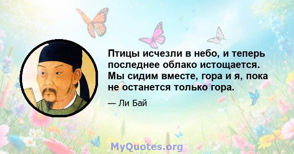 Птицы исчезли в небо, и теперь последнее облако истощается. Мы сидим вместе, гора и я, пока не останется только гора.