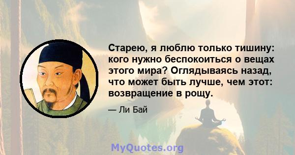 Старею, я люблю только тишину: кого нужно беспокоиться о вещах этого мира? Оглядываясь назад, что может быть лучше, чем этот: возвращение в рощу.