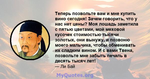 Теперь позвольте вам и мне купить вино сегодня! Зачем говорить, что у нас нет цены? Моя лошадь заметила с пятью цветами, мой меховой кусочек стоимостью тысячи золотых, они вынужу, и позвоню моего мальчика, чтобы