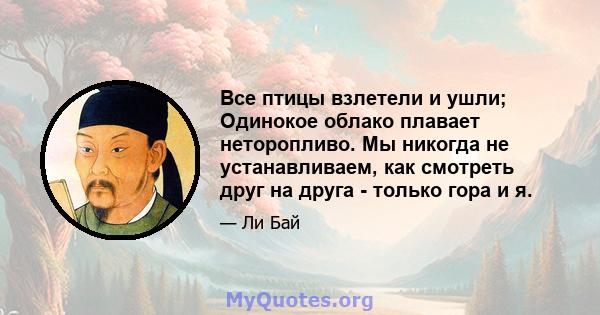 Все птицы взлетели и ушли; Одинокое облако плавает неторопливо. Мы никогда не устанавливаем, как смотреть друг на друга - только гора и я.