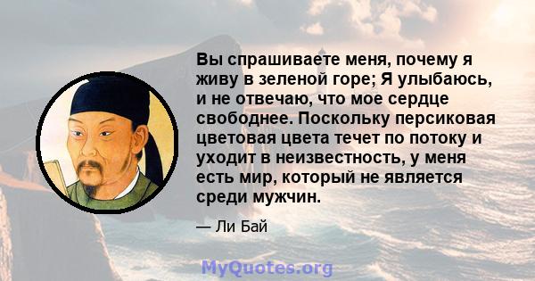 Вы спрашиваете меня, почему я живу в зеленой горе; Я улыбаюсь, и не отвечаю, что мое сердце свободнее. Поскольку персиковая цветовая цвета течет по потоку и уходит в неизвестность, у меня есть мир, который не является