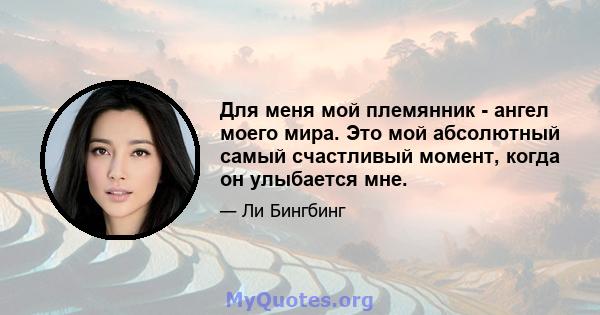 Для меня мой племянник - ангел моего мира. Это мой абсолютный самый счастливый момент, когда он улыбается мне.