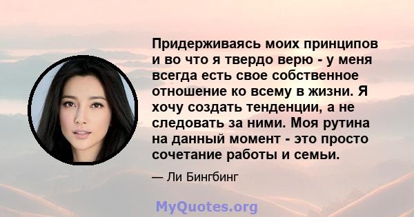 Придерживаясь моих принципов и во что я твердо верю - у меня всегда есть свое собственное отношение ко всему в жизни. Я хочу создать тенденции, а не следовать за ними. Моя рутина на данный момент - это просто сочетание