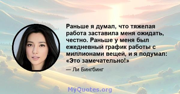 Раньше я думал, что тяжелая работа заставила меня ожидать, честно. Раньше у меня был ежедневный график работы с миллионами вещей, и я подумал: «Это замечательно!»