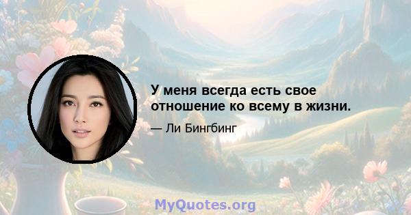 У меня всегда есть свое отношение ко всему в жизни.