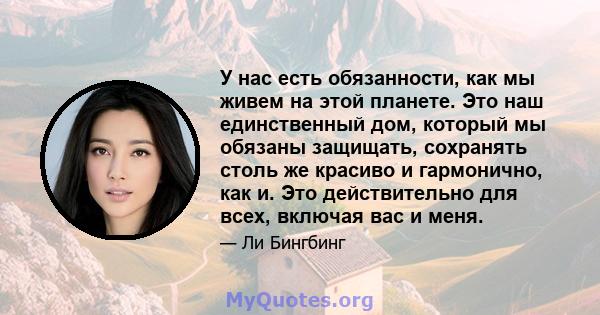 У нас есть обязанности, как мы живем на этой планете. Это наш единственный дом, который мы обязаны защищать, сохранять столь же красиво и гармонично, как и. Это действительно для всех, включая вас и меня.