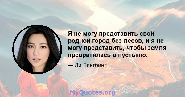 Я не могу представить свой родной город без лесов, и я не могу представить, чтобы земля превратилась в пустыню.