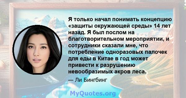 Я только начал понимать концепцию «защиты окружающей среды» 14 лет назад. Я был послом на благотворительном мероприятии, и сотрудники сказали мне, что потребление одноразовых палочек для еды в Китае в год может привести 