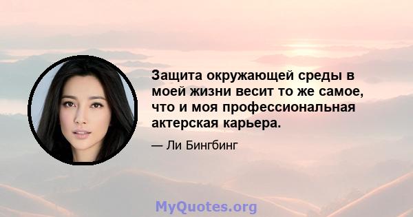 Защита окружающей среды в моей жизни весит то же самое, что и моя профессиональная актерская карьера.