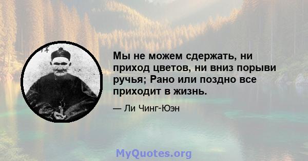 Мы не можем сдержать, ни приход цветов, ни вниз порыви ручья; Рано или поздно все приходит в жизнь.