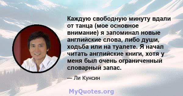 Каждую свободную минуту вдали от танца (мое основное внимание) я запоминал новые английские слова, либо души, ходьба или на туалете. Я начал читать английские книги, хотя у меня был очень ограниченный словарный запас.