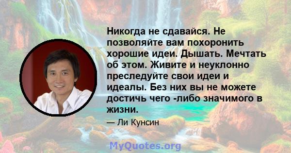 Никогда не сдавайся. Не позволяйте вам похоронить хорошие идеи. Дышать. Мечтать об этом. Живите и неуклонно преследуйте свои идеи и идеалы. Без них вы не можете достичь чего -либо значимого в жизни.