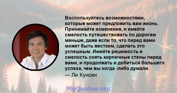 Воспользуйтесь возможностями, которые может предложить вам жизнь. Принимайте изменения, и имейте смелость путешествовать по дорогам меньше, даже если то, что перед вами может быть жестким, сделать это успешным. Имейте