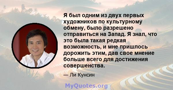 Я был одним из двух первых художников по культурному обмену, было разрешено отправиться на Запад. Я знал, что это была такая редкая возможность, и мне пришлось дорожить этим, дав свое мнение больше всего для достижения