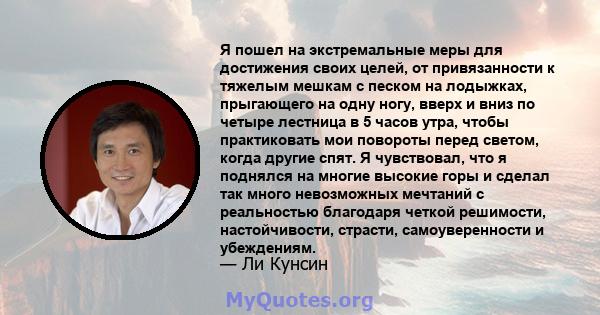 Я пошел на экстремальные меры для достижения своих целей, от привязанности к тяжелым мешкам с песком на лодыжках, прыгающего на одну ногу, вверх и вниз по четыре лестница в 5 часов утра, чтобы практиковать мои повороты