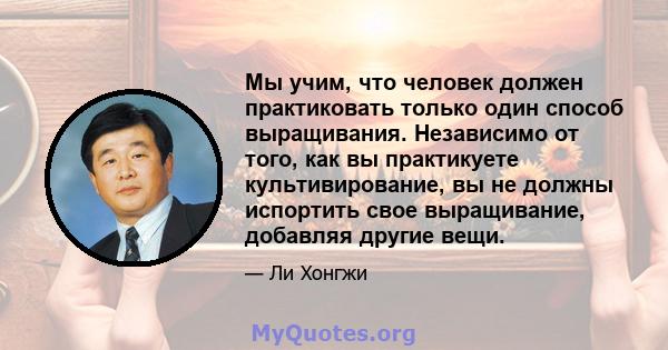 Мы учим, что человек должен практиковать только один способ выращивания. Независимо от того, как вы практикуете культивирование, вы не должны испортить свое выращивание, добавляя другие вещи.