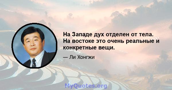 На Западе дух отделен от тела. На востоке это очень реальные и конкретные вещи.