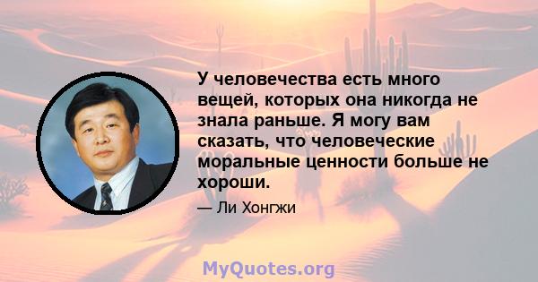 У человечества есть много вещей, которых она никогда не знала раньше. Я могу вам сказать, что человеческие моральные ценности больше не хороши.