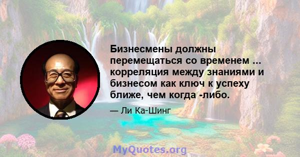 Бизнесмены должны перемещаться со временем ... корреляция между знаниями и бизнесом как ключ к успеху ближе, чем когда -либо.