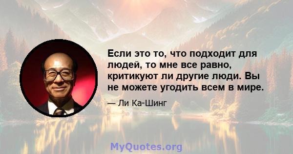 Если это то, что подходит для людей, то мне все равно, критикуют ли другие люди. Вы не можете угодить всем в мире.