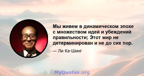 Мы живем в динамическом эпохе с множеством идей и убеждений правильности; Этот мир не детерминирован и не до сих пор.