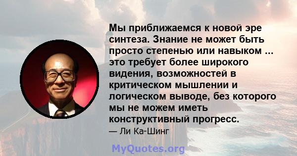 Мы приближаемся к новой эре синтеза. Знание не может быть просто степенью или навыком ... это требует более широкого видения, возможностей в критическом мышлении и логическом выводе, без которого мы не можем иметь